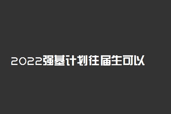 2022强基计划往届生可以报考吗 所有人都可以报吗