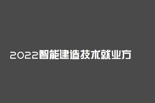 2022智能建造技术就业方向及前景