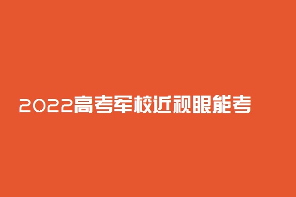 2022高考军校近视眼能考吗 做手术后能考吗