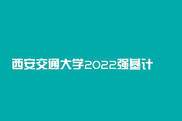 西安交通大学2022强基计划报名时间 什么时候报名