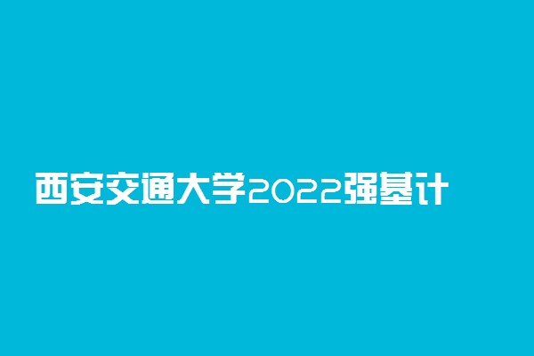 西安交通大学2022强基计划考试时间 什么时候考试