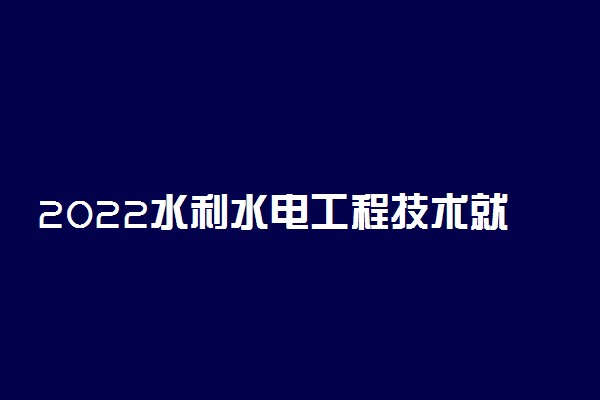 2022水利水电工程技术就业方向及前景