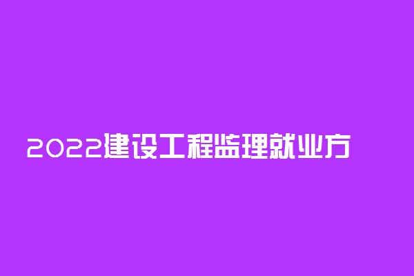 2022建设工程监理就业方向及前景