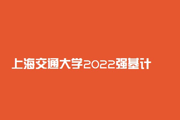 上海交通大学2022强基计划录取方式 怎么录取