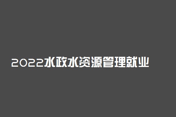 2022水政水资源管理就业方向及前景