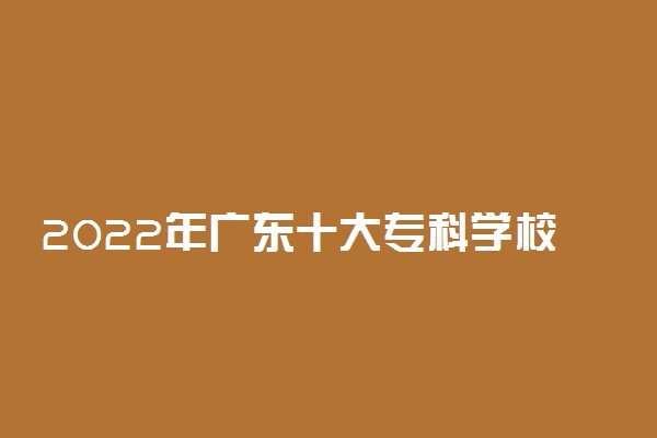 2022年广东十大专科学校排名