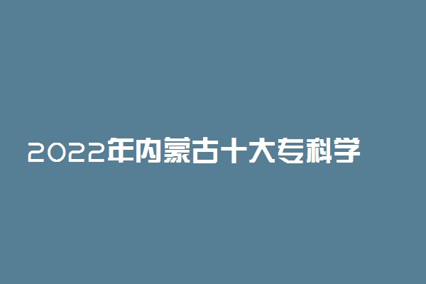 2022年内蒙古十大专科学校排名