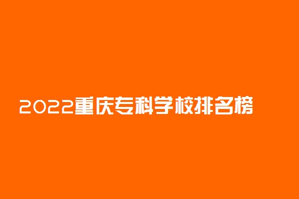 2022重庆专科学校排名榜 重庆哪些专科比较好