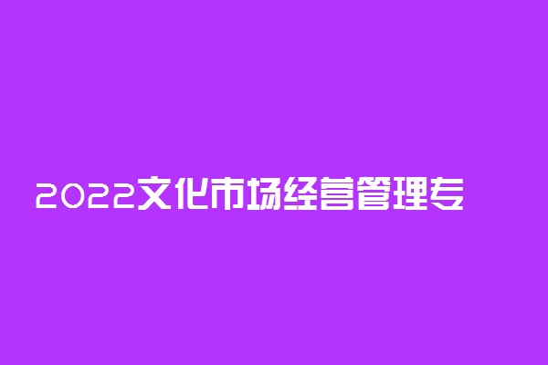 2022文化市场经营管理专业大学排名最新 高职专科学校哪个好