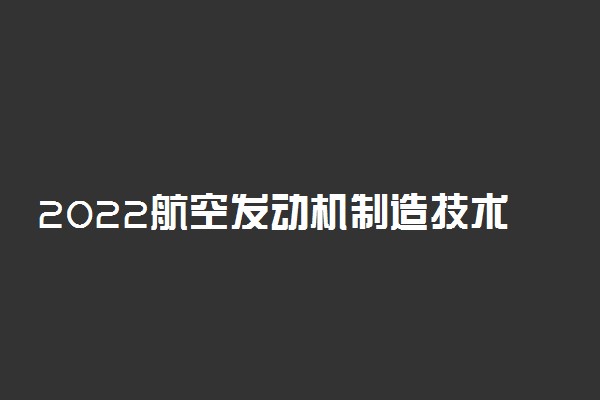 2022航空发动机制造技术就业方向及前景