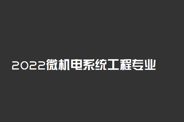 2022微机电系统工程专业课程有哪些 就业前景如何