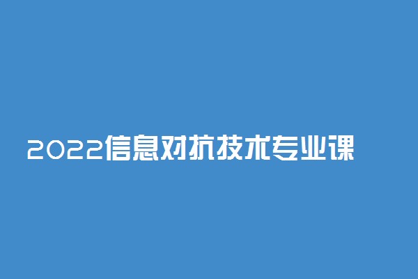 2022信息对抗技术专业课程有哪些 就业前景如何