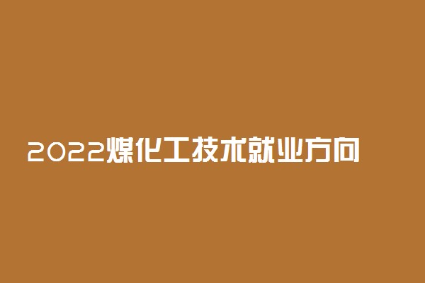 2022煤化工技术就业方向及前景
