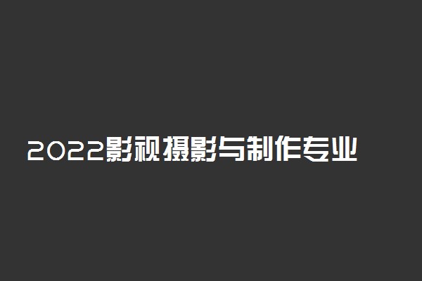 2022影视摄影与制作专业就业方向及前景