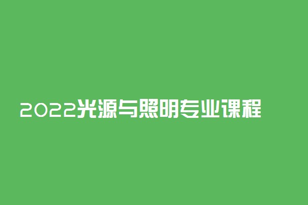 2022光源与照明专业课程有哪些 就业方向是什么