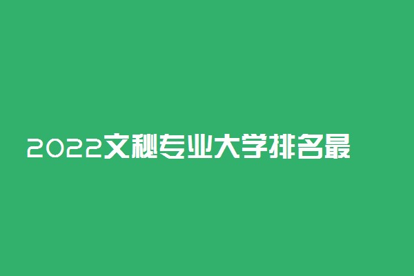 2022文秘专业大学排名最新 高职专科学校哪个好