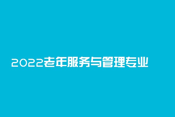 2022老年服务与管理专业就业方向及前景