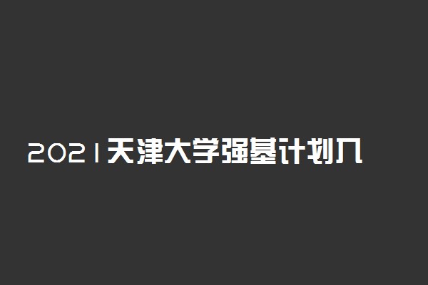 2021天津大学强基计划入围及录取分数线是多少