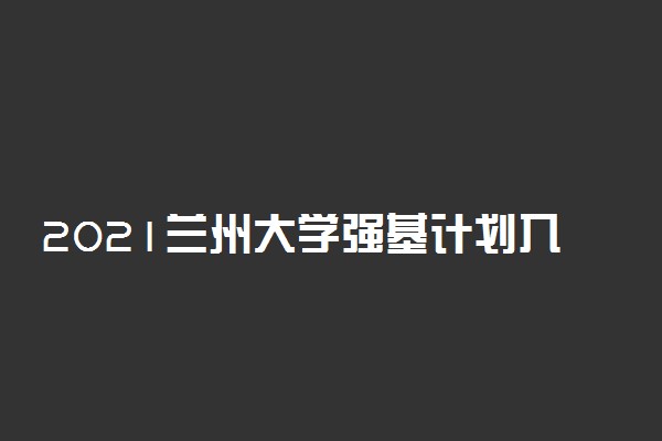 2021兰州大学强基计划入围及录取分数线是多少