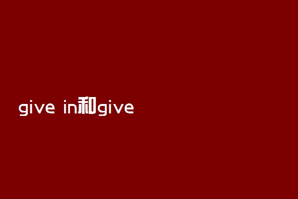 give in和give up的区别有哪些 有哪些例句