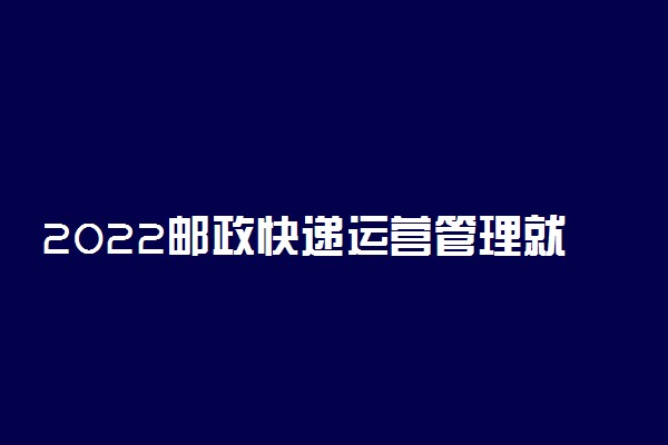 2022邮政快递运营管理就业方向及前景