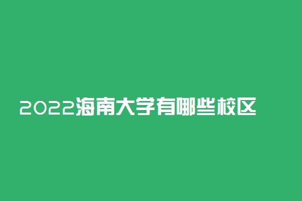 2022海南大学有哪些校区 有哪几个