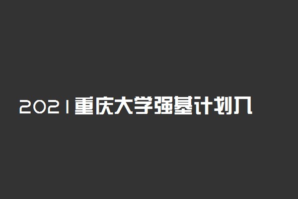 2021重庆大学强基计划入围及录取分数线是多少