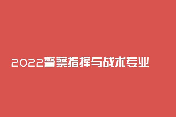 2022警察指挥与战术专业大学排名最新 高职专科学校哪个好