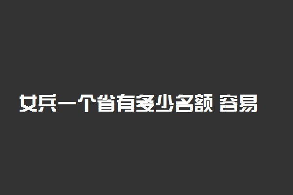 女兵一个省有多少名额 容易被选上吗