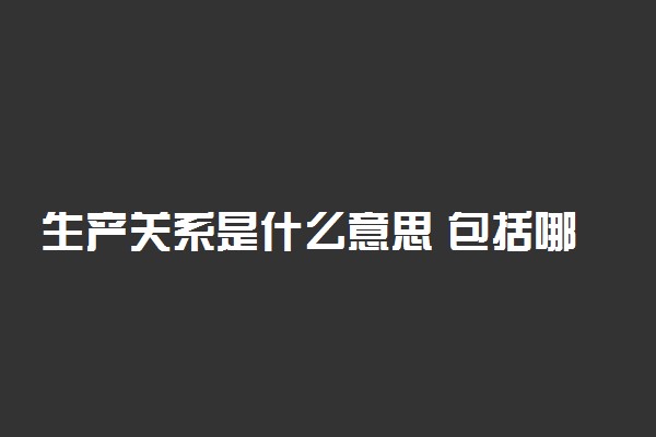 生产关系是什么意思 包括哪三个方面