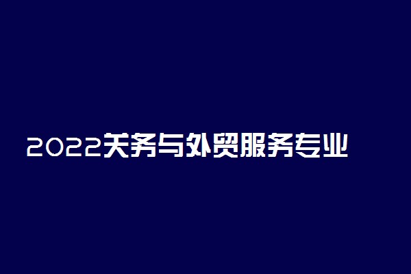 2022关务与外贸服务专业就业方向及前景
