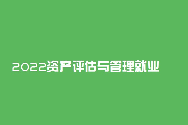 2022资产评估与管理就业方向及前景