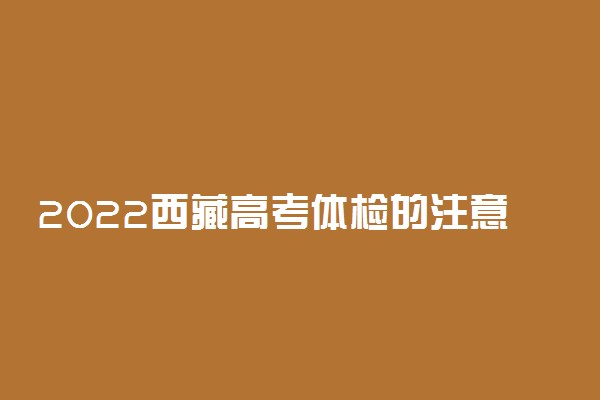 2022西藏高考体检的注意事项 需要注意什么