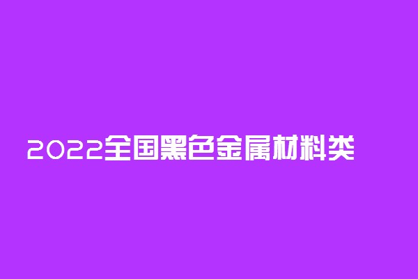 2022全国黑色金属材料类专业大专院校排名 最好的十大专科学校