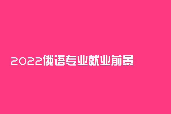 2022俄语专业就业前景 学俄语好不好