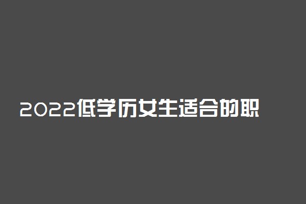 2022低学历女生适合的职业 什么职业赚钱