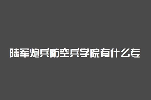 陆军炮兵防空兵学院有什么专业 哪个专业比较好