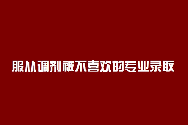 服从调剂被不喜欢的专业录取怎么办?可以转专业吗