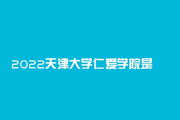 2022天津大学仁爱学院是二本吗 是本科还是专科