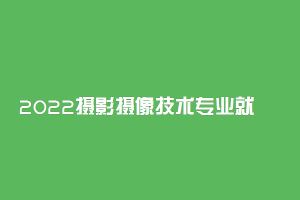 2022摄影摄像技术专业就业方向及前景