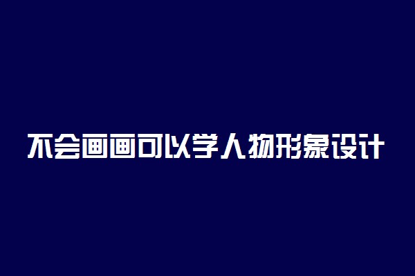 不会画画可以学人物形象设计吗