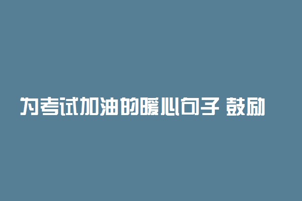 为考试加油的暖心句子 鼓励考生的短句