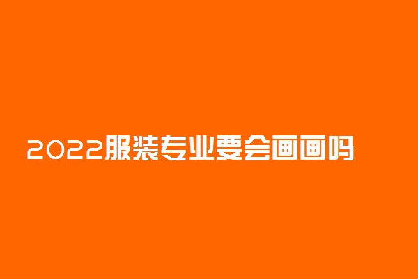 2022服装专业要会画画吗 服装专业就业前景怎么样