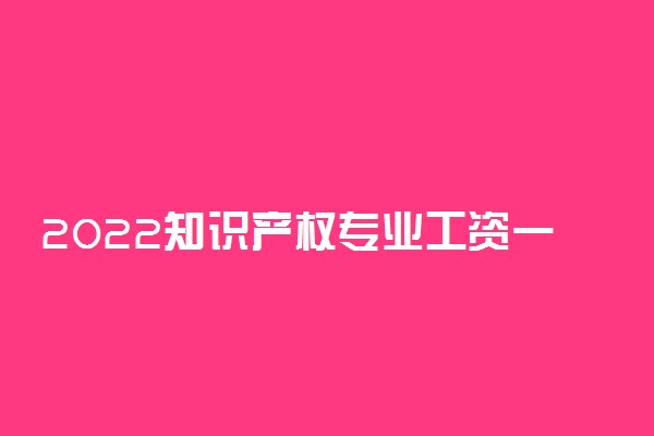 2022知识产权专业工资一般多少 就业前景怎么样