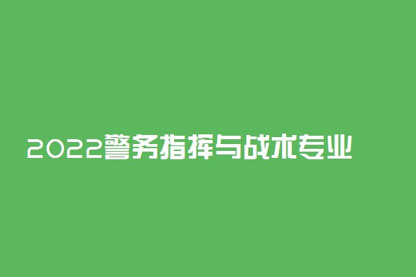 2022警务指挥与战术专业就业方向及前景
