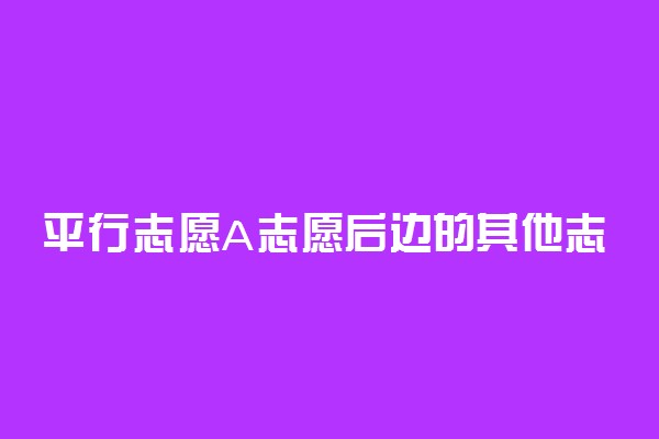 平行志愿A志愿后边的其他志愿有分数级差限制吗