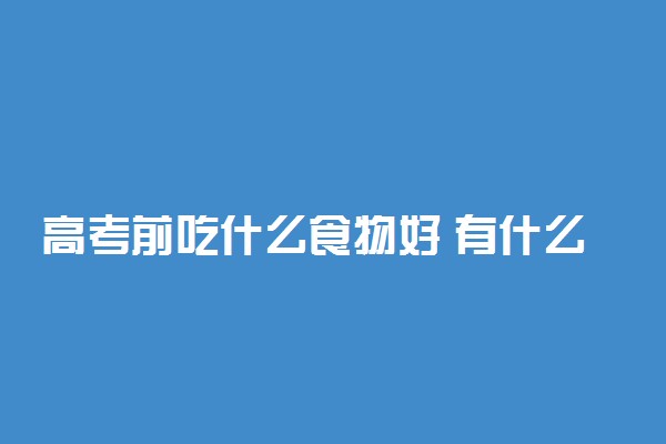 高考前吃什么食物好 有什么注意的