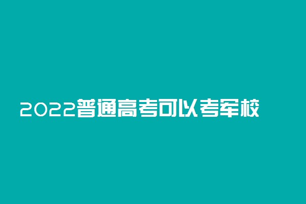 2022普通高考可以考军校吗 报考条件是什么