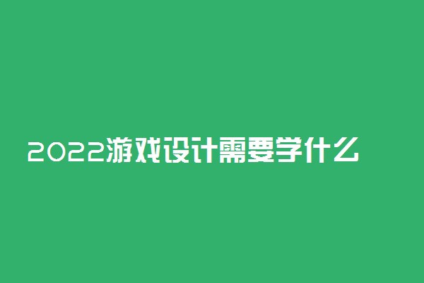 2022游戏设计需要学什么专业 具备哪些技能