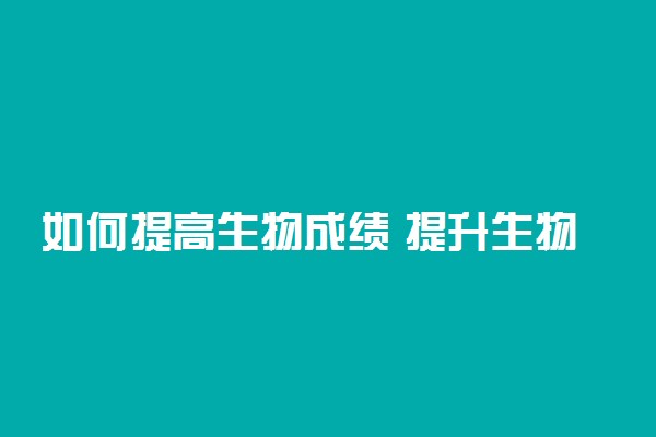 如何提高生物成绩 提升生物分数的技巧